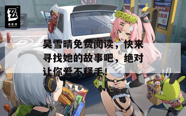 吴雪晴免费阅读，快来寻找她的故事吧，绝对让你爱不释手！