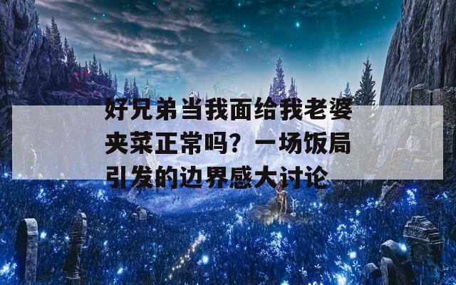 好兄弟当我面给我老婆夹菜正常吗？一场饭局引发的边界感大讨论