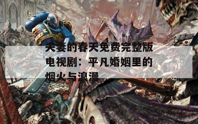 夫妻的春天免费完整版电视剧：平凡婚姻里的烟火与浪漫
