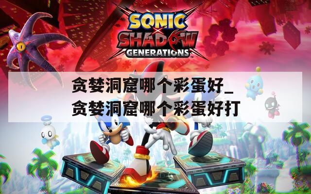 贪婪洞窟哪个彩蛋好_贪婪洞窟哪个彩蛋好打