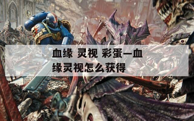血缘 灵视 彩蛋—血缘灵视怎么获得