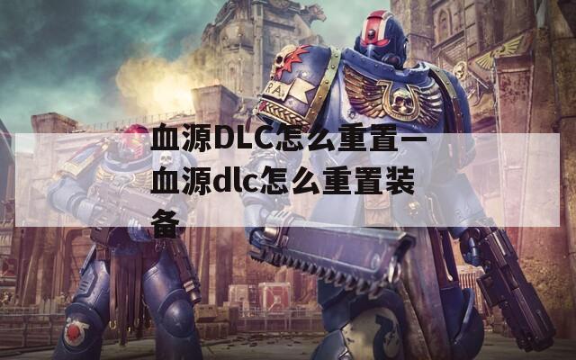 血源DLC怎么重置—血源dlc怎么重置装备