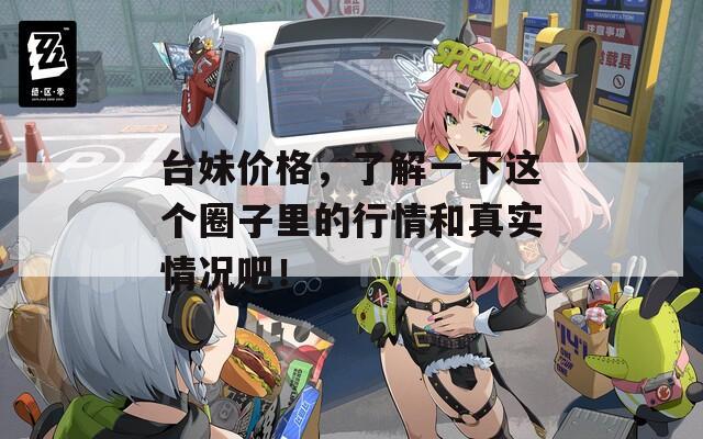 台妹价格，了解一下这个圈子里的行情和真实情况吧！