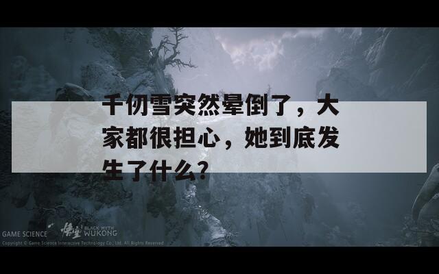 千仞雪突然晕倒了，大家都很担心，她到底发生了什么？