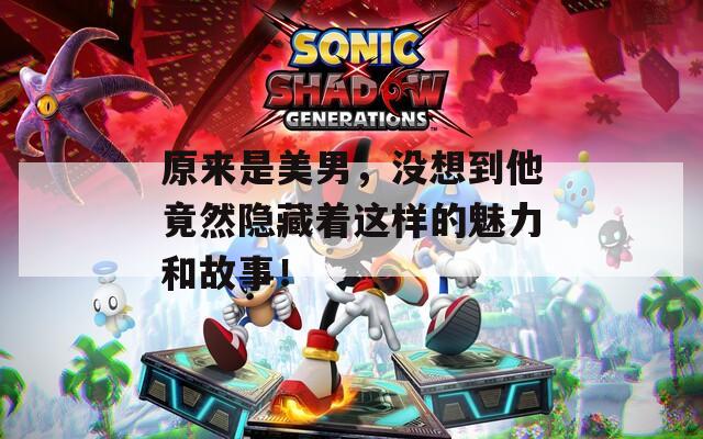 原来是美男，没想到他竟然隐藏着这样的魅力和故事！
