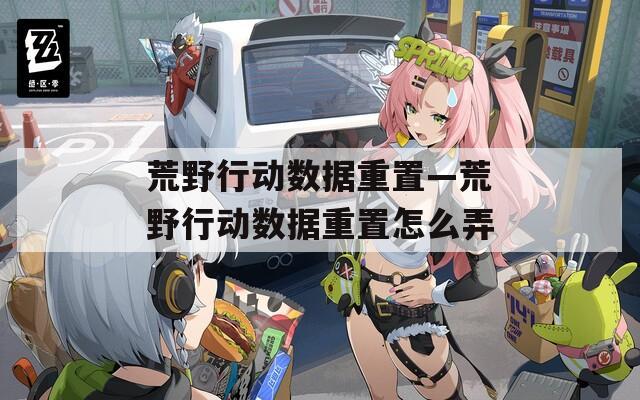 荒野行动数据重置—荒野行动数据重置怎么弄