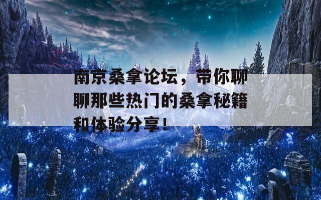 南京桑拿论坛，带你聊聊那些热门的桑拿秘籍和体验分享！
