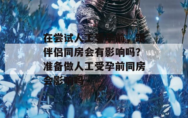 在尝试人工受孕前，跟伴侣同房会有影响吗？准备做人工受孕前同房会影响吗