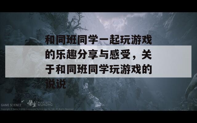 和同班同学一起玩游戏的乐趣分享与感受，关于和同班同学玩游戏的说说