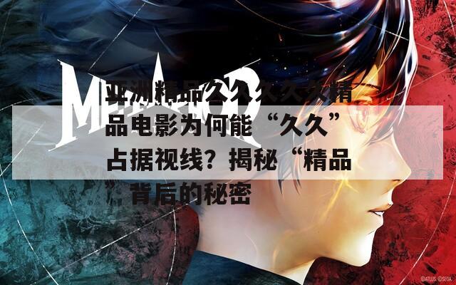 亚洲精品久久久久久精品电影为何能“久久”占据视线？揭秘“精品”背后的秘密