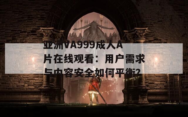 亚洲VA999成人A片在线观看：用户需求与内容安全如何平衡？