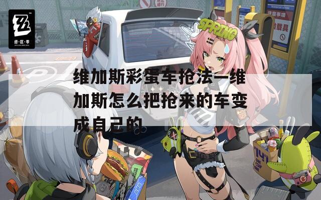 维加斯彩蛋车抢法—维加斯怎么把抢来的车变成自己的