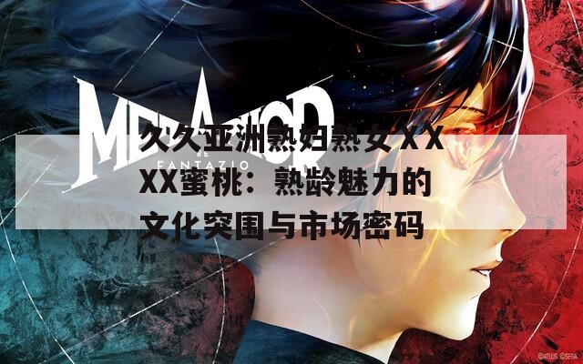 久久亚洲熟妇熟女ⅩXXX蜜桃：熟龄魅力的文化突围与市场密码