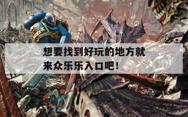 想要找到好玩的地方就来众乐乐入口吧！