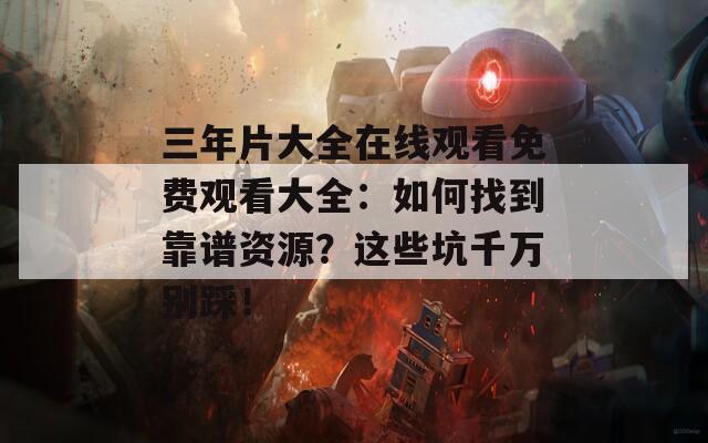 三年片大全在线观看免费观看大全：如何找到靠谱资源？这些坑千万别踩！