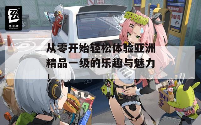 从零开始轻松体验亚洲精品一级的乐趣与魅力！