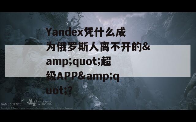 Yandex凭什么成为俄罗斯人离不开的&quot;超级APP&quot;？