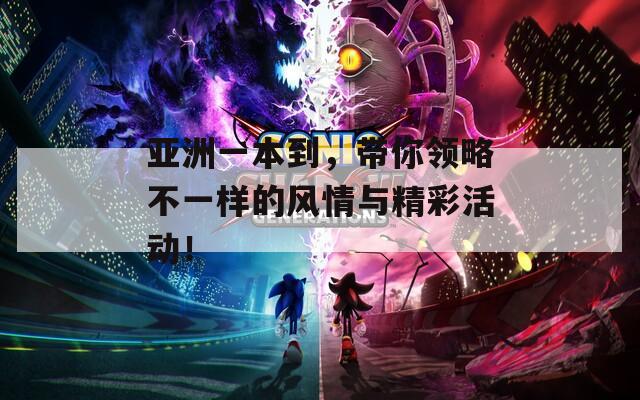 亚洲一本到，带你领略不一样的风情与精彩活动！