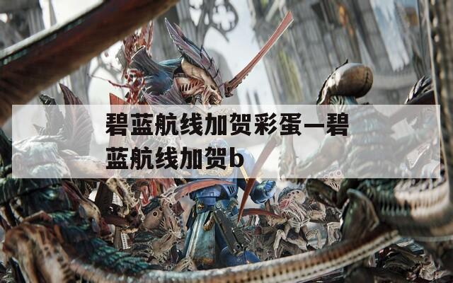 碧蓝航线加贺彩蛋—碧蓝航线加贺b