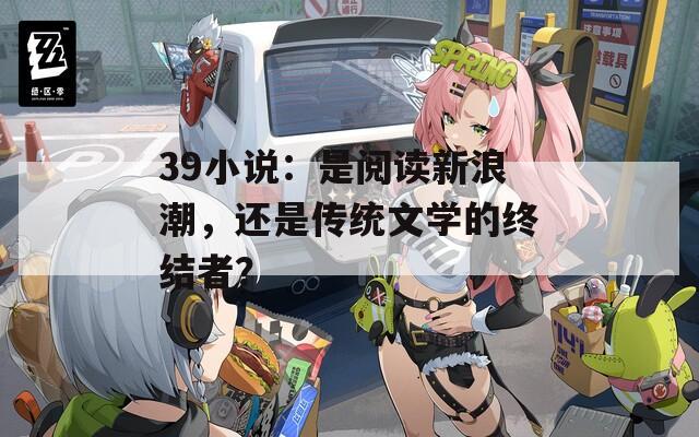 39小说：是阅读新浪潮，还是传统文学的终结者？