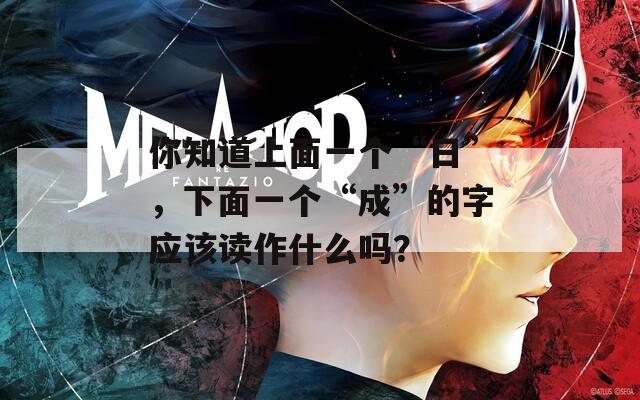 你知道上面一个“日”，下面一个“成”的字应该读作什么吗？