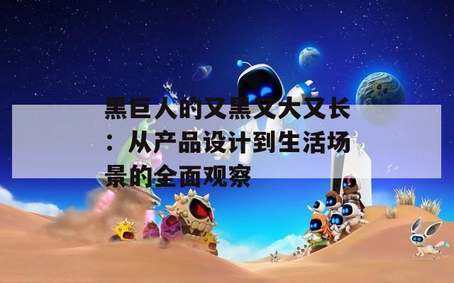 黑巨人的又黑又大又长：从产品设计到生活场景的全面观察