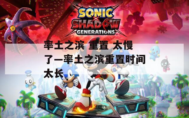 率土之滨 重置 太慢了—率土之滨重置时间太长