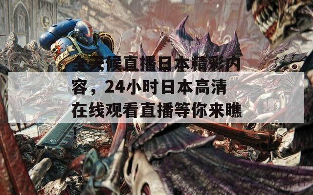 全天候直播日本精彩内容，24小时日本高清在线观看直播等你来瞧！