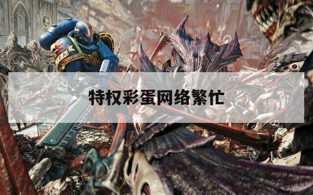 特权彩蛋网络繁忙