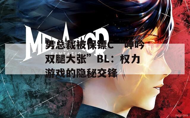 男总裁被保镖C“呻吟双腿大张”BL：权力游戏的隐秘交锋