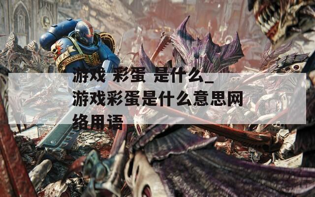 游戏 彩蛋 是什么_游戏彩蛋是什么意思网络用语