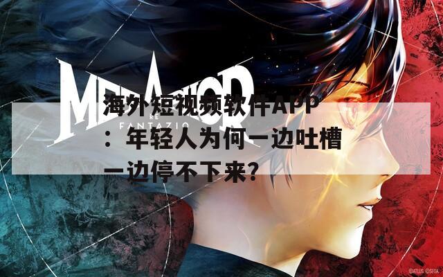 海外短视频软件APP：年轻人为何一边吐槽一边停不下来？
