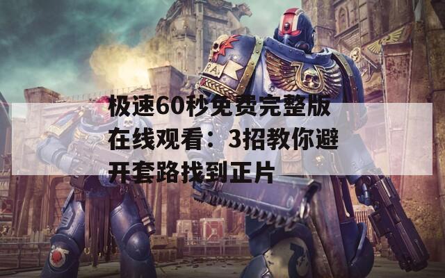 极速60秒免费完整版在线观看：3招教你避开套路找到正片