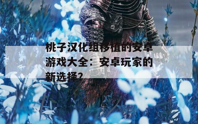 桃子汉化组移植的安卓游戏大全：安卓玩家的新选择？