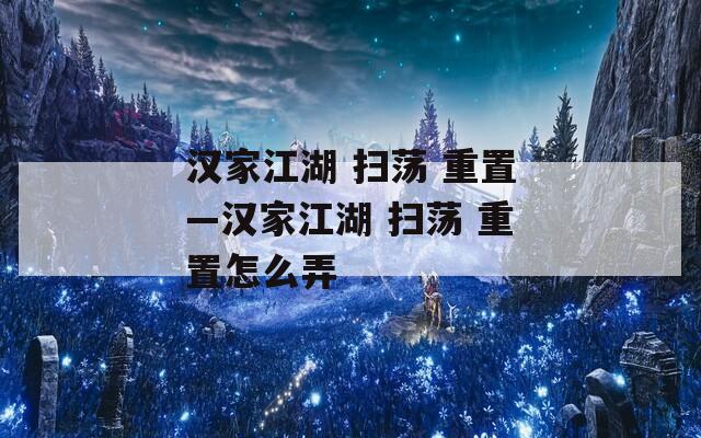 汉家江湖 扫荡 重置—汉家江湖 扫荡 重置怎么弄