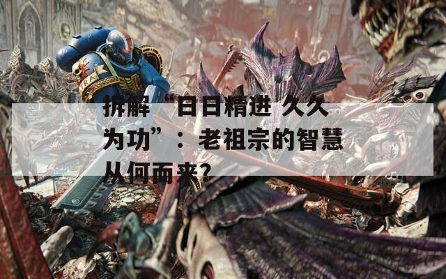 拆解“日日精进 久久为功”：老祖宗的智慧从何而来？