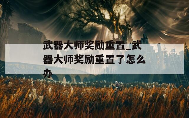 武器大师奖励重置_武器大师奖励重置了怎么办