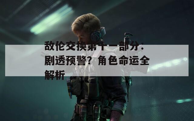 敌伦交换第十一部分：剧透预警？角色命运全解析