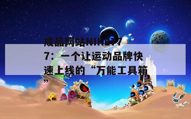 成品网站NIKE777：一个让运动品牌快速上线的“万能工具箱”