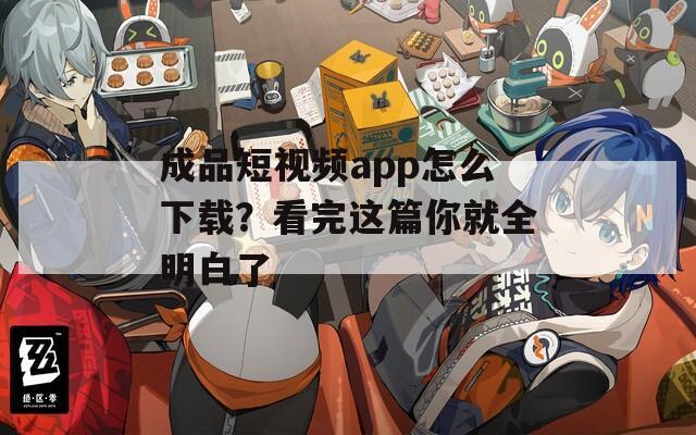 成品短视频app怎么下载？看完这篇你就全明白了