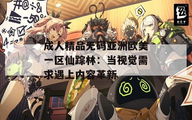 成人精品无码亚洲欧美一区仙踪林：当视觉需求遇上内容革新