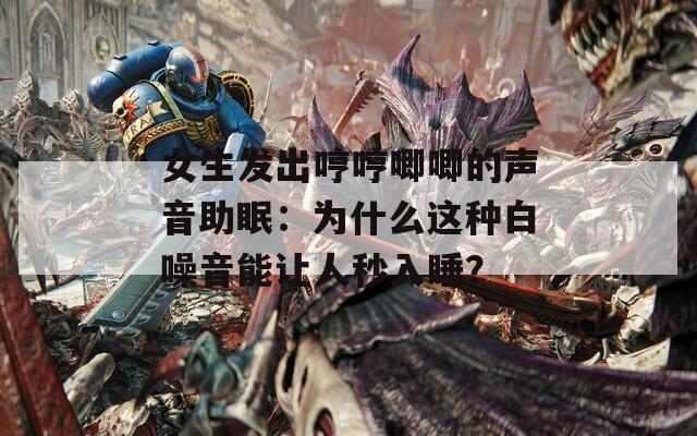 女生发出哼哼唧唧的声音助眠：为什么这种白噪音能让人秒入睡？