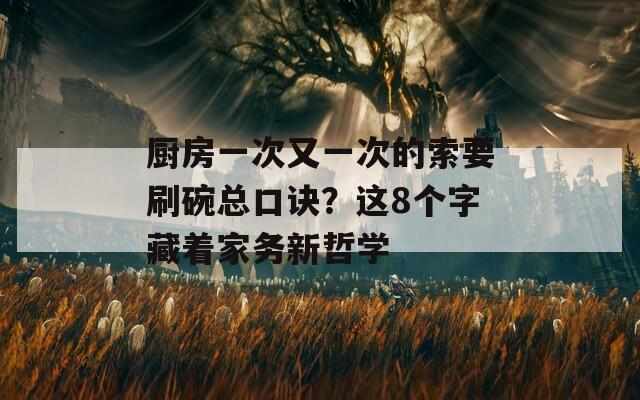 厨房一次又一次的索要刷碗总口诀？这8个字藏着家务新哲学