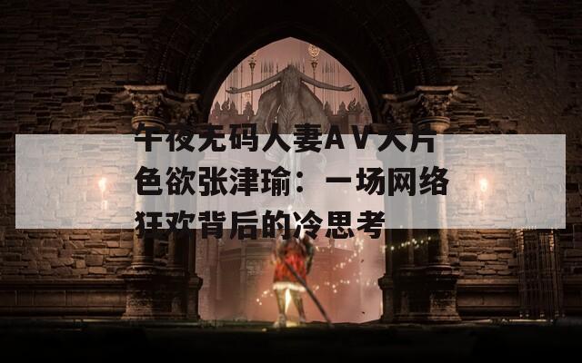 午夜无码人妻AⅤ大片色欲张津瑜：一场网络狂欢背后的冷思考