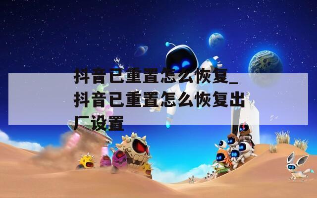 抖音已重置怎么恢复_抖音已重置怎么恢复出厂设置