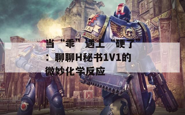 当“乖”遇上“硬了”：聊聊H秘书1V1的微妙化学反应