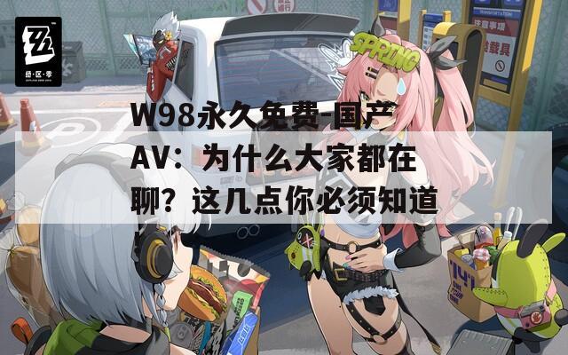 W98永久免费-国产AV：为什么大家都在聊？这几点你必须知道！