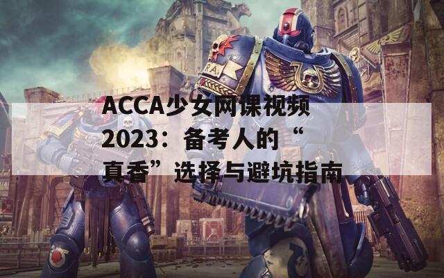 ACCA少女网课视频2023：备考人的“真香”选择与避坑指南