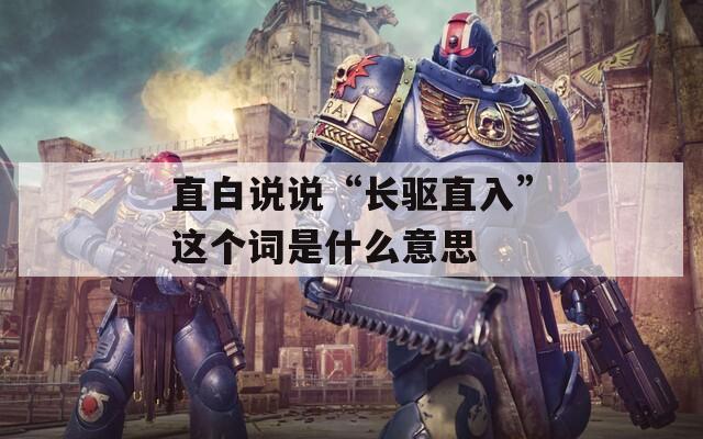 直白说说“长驱直入”这个词是什么意思