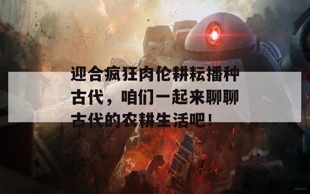 迎合疯狂肉伦耕耘播种古代，咱们一起来聊聊古代的农耕生活吧！